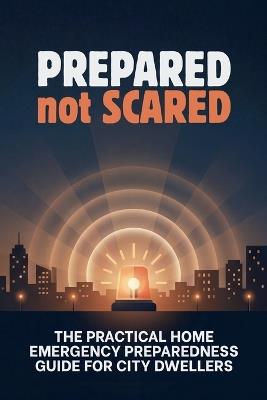 Prepared Not Scared: The Practical Home Emergency Preparedness Guide for City Dwellers: Evacuations, Power Outages, Water Emergencies, Sanitation, Go-Bags, and No-Panic 72-Hour Survival for Houses, Apartments, and Condos - Christine Mazzaferro - cover