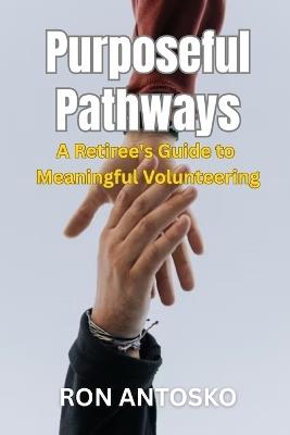 Purposeful Pathways: A Retiree's Guide to Meaningful Volunteering - Ron Antosko - cover