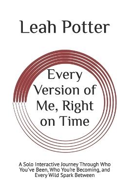 Every Version of Me, Right on Time: A Solo Interactive Journey Through Who You've Been, Who You're Becoming, and Every Wild Spark Between - Leah Potter - cover