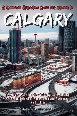 A Canadian Relocation Guide for Moving to Calgary: The Newcomer's Handbook for Alberta, Finding Affordable Homes, Energy Jobs and Accessing the Rockies. - Natalie Anderson E - cover