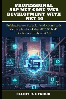 Professional ASP.NET Core Web Development with .Net 10: Building Secure, Scalable, Production-Ready Web Applications Using MVC, Web API, Docker, and Umbraco CMS - Elliot R Stroud - cover