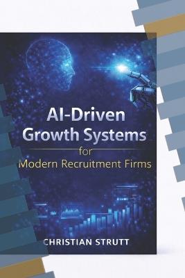 AI-Driven Growth Systems for Modern Recruitment Firms: A practical blueprint for using AI-powered analytics, automation, and predictive insights to streamline recruitment - Christian Strutt - cover
