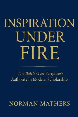 Inspiration Under Fire: The Battle Over Scripture's Authority in Modern Scholarship - Norman Mathers - cover