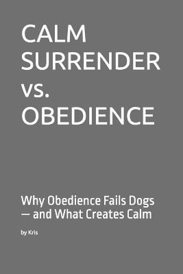 CALM SURRENDER vs. OBEDIENCE: Why Obedience Fails Dogs - and What Creates Calm - Kris The Interpreter - cover