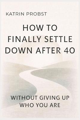 How to Finally Settle Down After 40: Without Giving Up Who You Are - Katrin Probst - cover