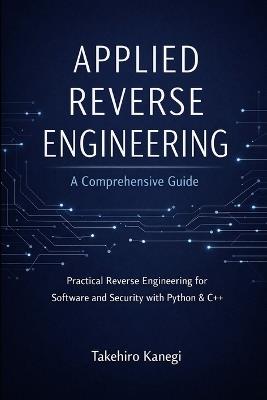 Applied Reverse Engineering: A Comprehensive Guide: Practical Reverse Engineering for Software and Security with Python & C++ - Takehiro Kanegi - cover