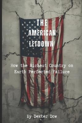 The American Letdown: How the Richest Country on Earth Perfected Failure - Dexter Dow - cover