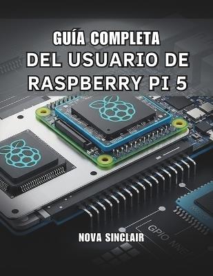 Guía Completa del Usuario de Raspberry Pi 5: Soluciones prácticas para la configuración de hardware, resolución de problemas y proyectos creativos - Nova Sinclair - cover