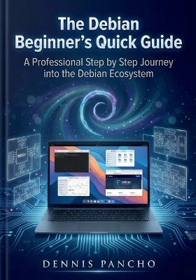 The Debian Beginner's Quick Guide: A Professional Step by Step Journey into the Debian Ecosystem - Dennis Pancho - cover
