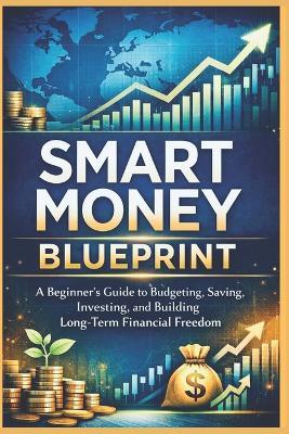 Smart Money Blueprint: A Beginner's Guide to Budgeting, Saving, Investing, and Building Long-Term Financial Freedom - Nat B Bill - cover