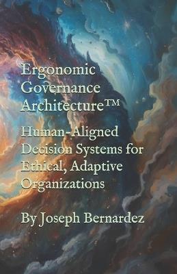 Ergonomic Governance Architecture(TM): Human-Aligned Decision Systems for Ethical, Adaptive Organizations - Joseph Bernardez - cover