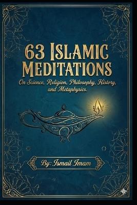 63 Islamic Meditations: On Science, Religion, Philosophy, History, and Metaphysics. - Ismail Imam - cover