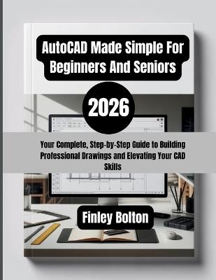AutoCAD Made Simple For Beginners And Seniors (2026): Your Complete, Step-by-Step Guide to Building Professional Drawings and Elevating Your CAD Skills - Finley Bolton - cover