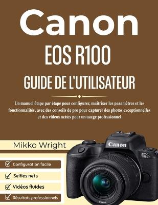 Canon EOS R100 Guide de l'Utilisateur: Un manuel étape par étape pour configurer, maîtriser les paramètres et les fonctionnalités, avec des conseils de pro pour capturer des photos exceptionnelles et des vidéos nettes pour un usage professionnel - Mikko Wright - cover