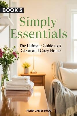 Simply Essentials: The Ultimate Guide to a Clean and Cozy Home - Peter James Hood - cover