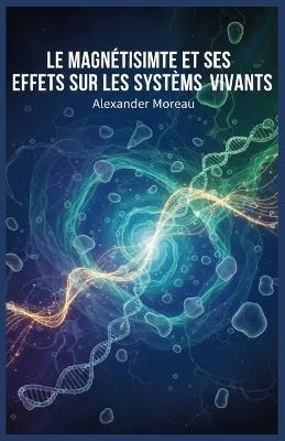 Le Magnétisme et ses Effets sur les Systèmes Vivants - Alexander Moreau - cover