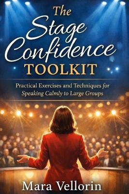 The Stage Confidence Toolkit: Practical Exercises and Techniques for Speaking Calmly to Large Groups - Mara Vellorin - cover