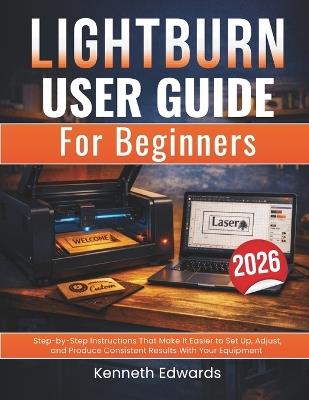 Lightburn User Guide for Beginners: Step-by-Step Instructions That Make It Easier to Set Up, Adjust, and Produce Consistent Results With Your Equipment - Kenneth Edwards - cover