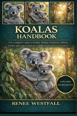 Koalas Handbook: The Complete Guide to Koalas: Biology, Behavior, Habitat, Health, and Conservation for Wildlife Enthusiasts and Caretakers. - Renee Westfall - cover