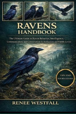 Ravens Handbook: The Ultimate Guide to Raven Behavior, Intelligence, Communication, and Conservation for Enthusiasts and Wildlife Lovers. - Renee Westfall - cover