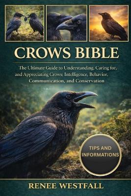 Crows Bible: The Ultimate Guide to Understanding, Caring for, and Appreciating Crows: Intelligence, Behavior, Communication, and Conservation. - Renee Westfall - cover