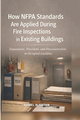 How NFPA Standards Are Applied During Fire Inspections in Existing Buildings: Expectation, Precedent, and Documentation in Occupied Facilities - Daniel H Krohn - cover