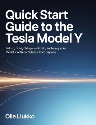Quick Start Guide to the Tesla Model Y: Set Up, Drive, Charge, Maintain, and Enjoy Your Model Y with Confidence from Day One - Olle Liukko - cover