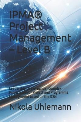 IPMA(R) Project Management - Level B: Leadership - Governance - Complex Projects Senior Project and Programme Management based on the ICB4 - Nikola Uhlemann - cover