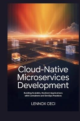 Cloud-Native Microservices Development: Building Scalable, Resilient Applications with Containers and DevOps Practices - Lennox Ceci - cover
