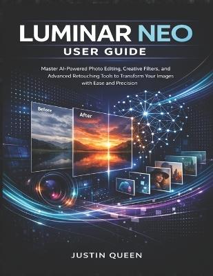 Luminar Neo User Guide: Master AI-Powered Photo Editing, Creative Filters, and Advanced Retouching Tools to Transform Your Images with Ease and Precision - Justin Queen - cover