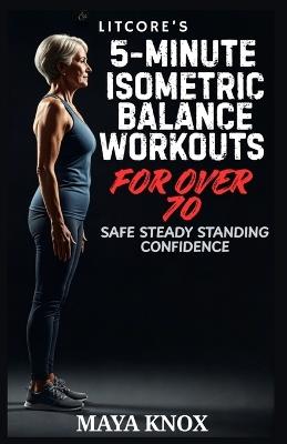 LitCore's 5-Minute Isometric Balance Workouts for Over 70: Safe Steady Standing Confidence - Maya Knox - cover