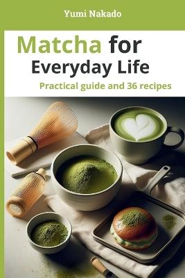 Matcha for Everyday Life: A Practical Guide to Understanding, Preparing, and Cooking Matcha, with 36 Essential Recipes - Yumi Nakado - cover