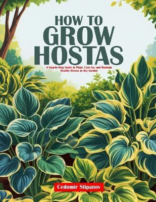 How to Grow Hostas: A Step-by-Step Guide to Plant, Care for, and Maintain Healthy Hostas in Any Garden - Čedomir Stipanov - cover