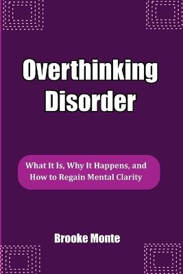 Overthinking Disorder: What It Is, Why It Happens, and How to Regain Mental Clarity - Brooke Monte - cover