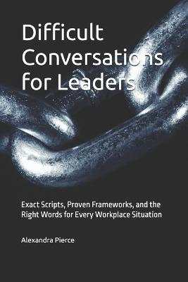 Difficult Conversations for Leaders: Exact Scripts, Proven Frameworks, and the Right Words for Every Workplace Situation - Alexandra Pierce - cover