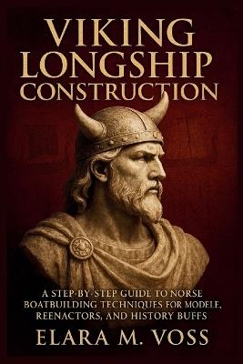 Viking Longship Construction: A Step-by-Step Guide to Norse Boatbuilding Techniques for Modelers, Reenactors, and History Buffs - Elara M Voss - cover