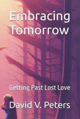 Embracing Tomorrow: Getting Past Lost Love - David V Peters - cover