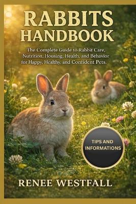 Rabbits Handbook: The Complete Guide to Rabbit Care, Nutrition, Housing, Health, and Behavior for Happy, Healthy, and Confident Pets. - Renee Westfall - cover