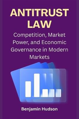 Antitrust Law: Competition, Market Power, and Economic Governance in Modern Markets - Benjamin Hudson - cover