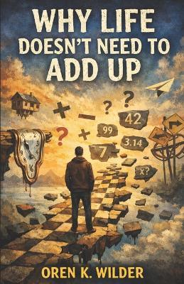 Why Life Doesn't Need to Add Up - Oren K Wilder - cover