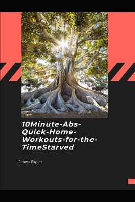 10-Minute Abs: Quick Home Workouts for the Time-Starved: Fast, No-Gym Core Routines for Busy Men, Parents, and Professionals Who Want Visible Results - Micheal Phillips - cover