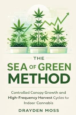 The Sea of Green Method: Controlled Canopy Growth and High-Frequency Harvest Cycles for Indoor Cannabis - Drayden Moss - cover