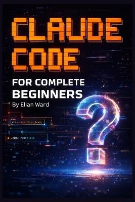 Claude Code FOR COMPLETE BEGINNERS: Build Your First Real App Without Writing a Single Line of Code - Elian Ward - cover
