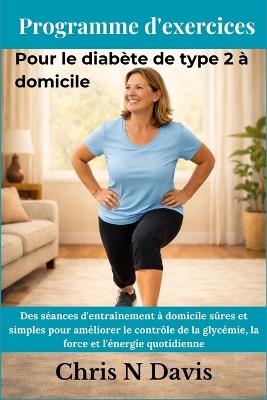 Programme d'exercices Pour le diabète de type 2 à domicile: Des séances d'entraînement à domicile sûres et simples pour améliorer le contrôle de la glycémie, la force et l'énergie quotidienne - Chris N Davis - cover