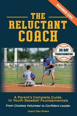 The Reluctant Coach: A Parent's Complete Guide to Youth Baseball Fundamentals: From Clueless Volunteer to Confident Leader Master the Basics in 30 Days (Ages 6-12) - Dan Rivers - cover