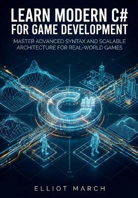 Learn Modern C# for Game Development: Master Advanced Syntax and Scalable Architecture for Real-World Games - Elliot March - cover