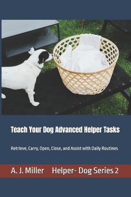 Teach Your Dog Advanced Helper Tasks: Retrieve, Carry, Open, Close, and Assist with Daily Routines - A J Miller - cover