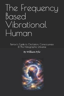 The Frequency Based Vibrational Human: Bentov's Guide to Oscillation, Consciousness & the Holographic Universe - William Pyle - cover