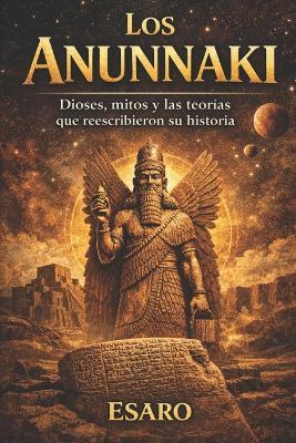 Los Anunnaki: Dioses, mitos y las teorías que reescribieron su historia - Esaro - cover