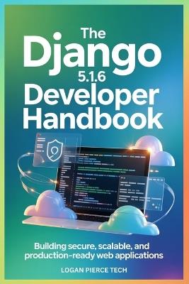 The Django 5.1.6 Developer Handbook: Building Secure, Scalable, and Production-Ready Web Applications - Logan Pierce Tech - cover
